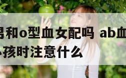 ab型血男和o型血女配吗 ab血男和o型血女生小孩时注意什么