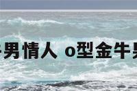 O型血金牛男情人 o型金牛男遇到真爱