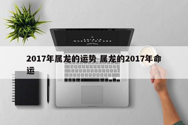 2017年属龙的运势 属龙的2017年命运