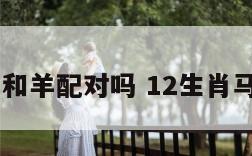 12生肖马和羊配对吗 12生肖马和羊配不